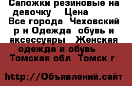 Сапожки резиновые на девочку. › Цена ­ 400 - Все города, Чеховский р-н Одежда, обувь и аксессуары » Женская одежда и обувь   . Томская обл.,Томск г.